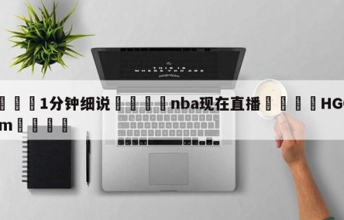 💦1分钟细说👇nba现在直播👇HG08.com💯