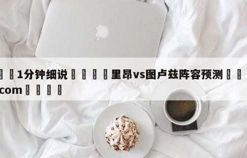 💦1分钟细说👇里昂vs图卢兹阵容预测👇HG08.com💯
