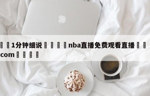 💦1分钟细说👇nba直播免费观看直播👇HG08.com💯