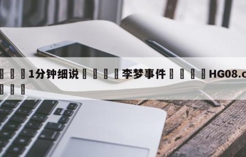 💦1分钟细说👇李梦事件👇HG08.com💯