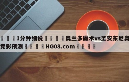 💦1分钟细说👇奥兰多魔术vs圣安东尼奥马刺竞彩预测👇HG08.com💯