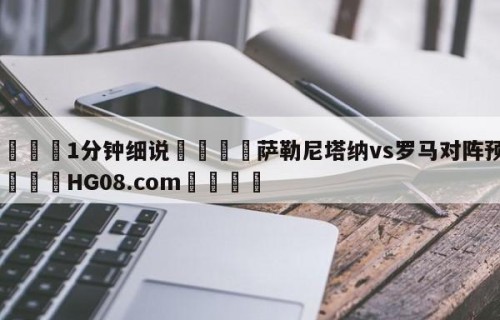 💦1分钟细说👇萨勒尼塔纳vs罗马对阵预测👇HG08.com💯