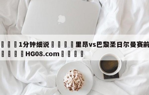 💦1分钟细说👇里昂vs巴黎圣日尔曼赛前预测👇HG08.com💯