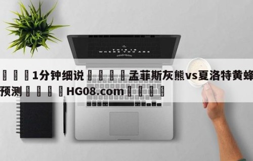💦1分钟细说👇孟菲斯灰熊vs夏洛特黄蜂胜负预测👇HG08.com💯