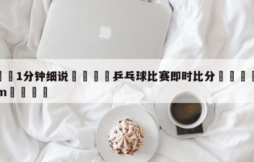 💦1分钟细说👇乒乓球比赛即时比分👇HG08.com💯