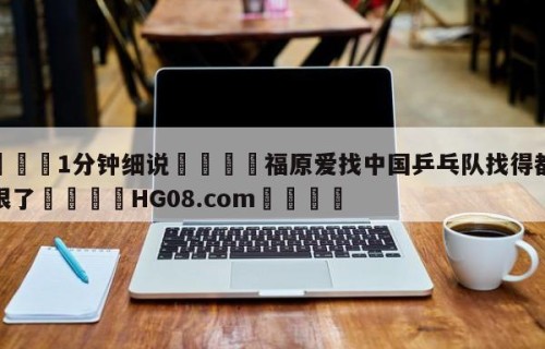 💦1分钟细说👇福原爱找中国乒乓队找得都斗鸡眼了👇HG08.com💯