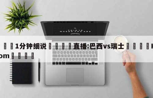 💦1分钟细说👇直播:巴西vs瑞士👇HG08.com💯