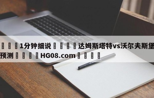 💦1分钟细说👇达姆斯塔特vs沃尔夫斯堡比分预测👇HG08.com💯