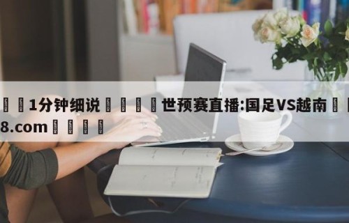 💦1分钟细说👇世预赛直播:国足VS越南👇HG08.com💯