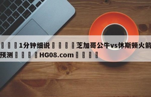 💦1分钟细说👇芝加哥公牛vs休斯顿火箭赛前预测👇HG08.com💯