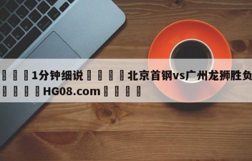 💦1分钟细说👇北京首钢vs广州龙狮胜负预测👇HG08.com💯
