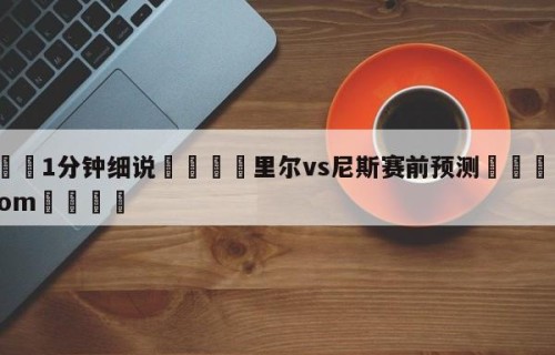 💦1分钟细说👇里尔vs尼斯赛前预测👇HG08.com💯