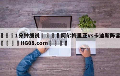 💦1分钟细说👇阿尔梅里亚vs卡迪斯阵容预测👇HG08.com💯