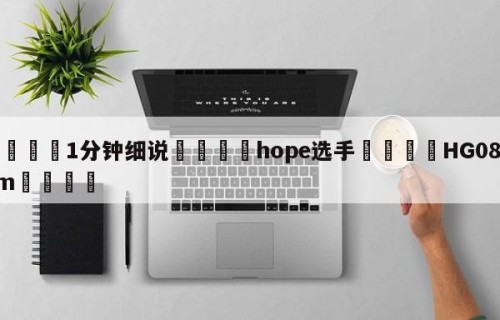 💦1分钟细说👇hope选手👇HG08.com💯