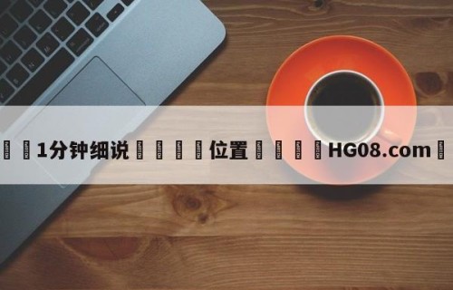 💦1分钟细说👇位置👇HG08.com💯