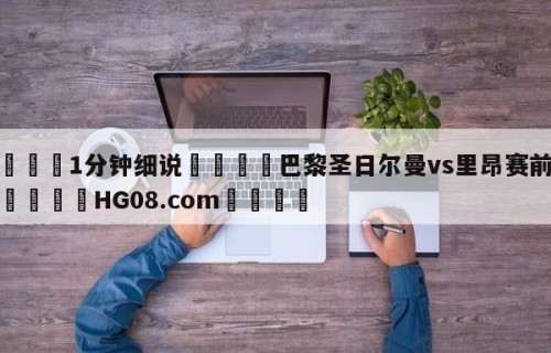 💦1分钟细说👇巴黎圣日尔曼vs里昂赛前预测👇HG08.com💯