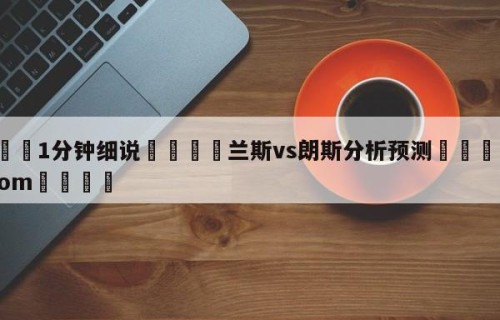 💦1分钟细说👇兰斯vs朗斯分析预测👇HG08.com💯